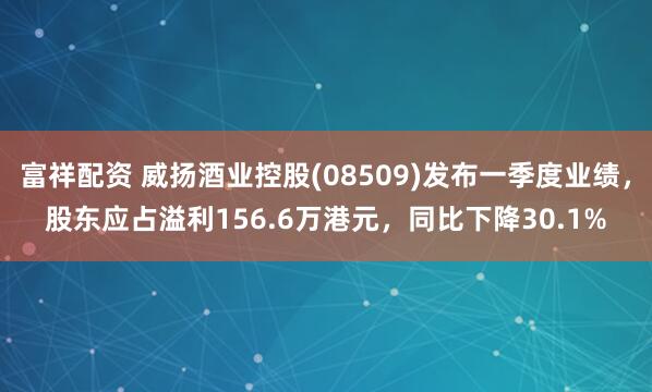 富祥配资 威扬酒业控股(08509)发布一季度业绩，股东应占溢利156.6万港元，同比下降30.1%