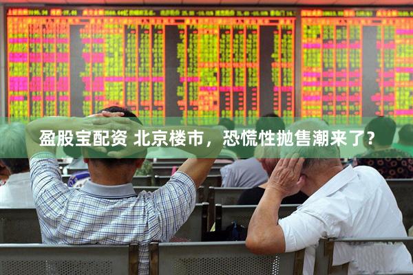 盈股宝配资 北京楼市，恐慌性抛售潮来了？