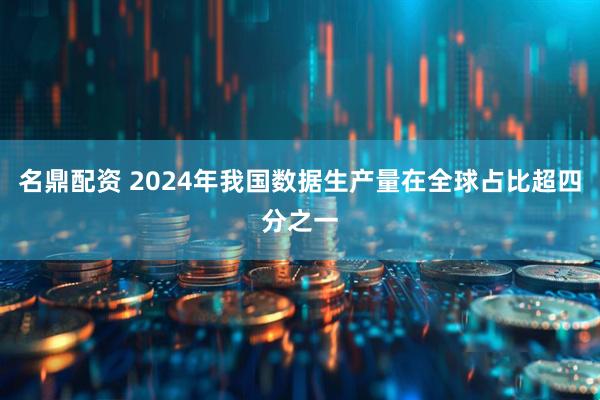 名鼎配资 2024年我国数据生产量在全球占比超四分之一