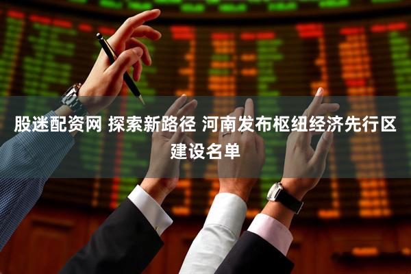 股迷配资网 探索新路径 河南发布枢纽经济先行区建设名单
