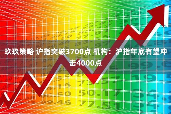 玖玖策略 沪指突破3700点 机构：沪指年底有望冲击4000点