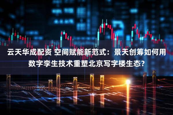云天华成配资 空间赋能新范式：景天创筹如何用数字孪生技术重塑北京写字楼生态？