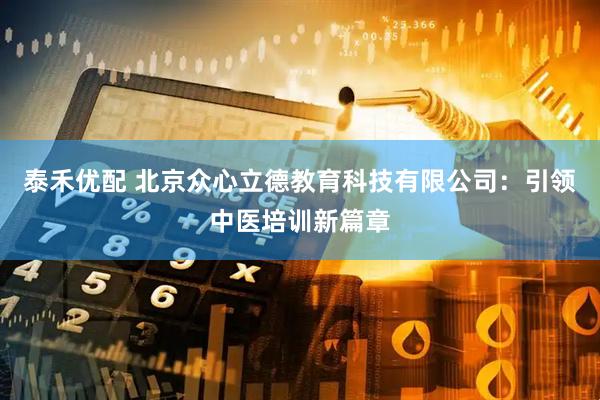 泰禾优配 北京众心立德教育科技有限公司：引领中医培训新篇章