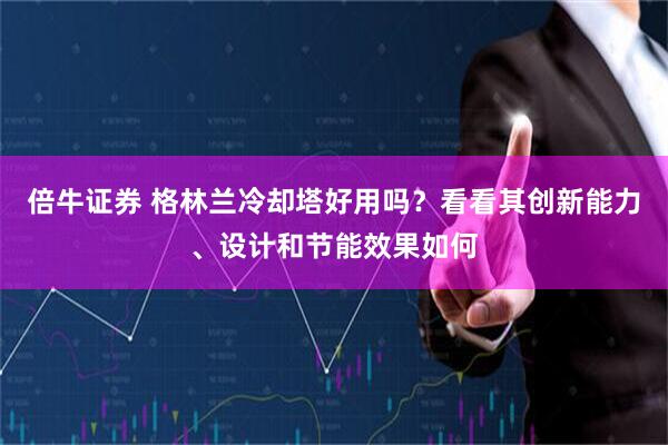 倍牛证券 格林兰冷却塔好用吗？看看其创新能力、设计和节能效果如何