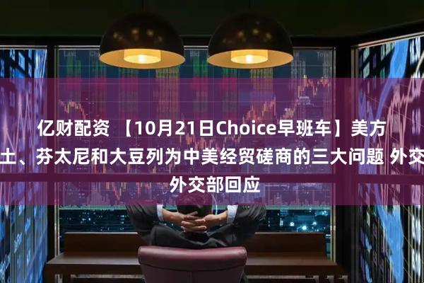 亿财配资 【10月21日Choice早班车】美方称将稀土、芬太尼和大豆列为中美经贸磋商的三大问题 外交部回应