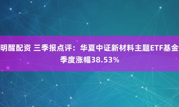 明醒配资 三季报点评：华夏中证新材料主题ETF基金季度涨幅38.53%