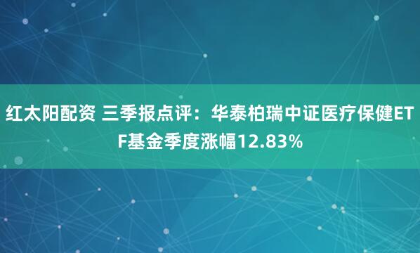红太阳配资 三季报点评：华泰柏瑞中证医疗保健ETF基金季度涨幅12.83%