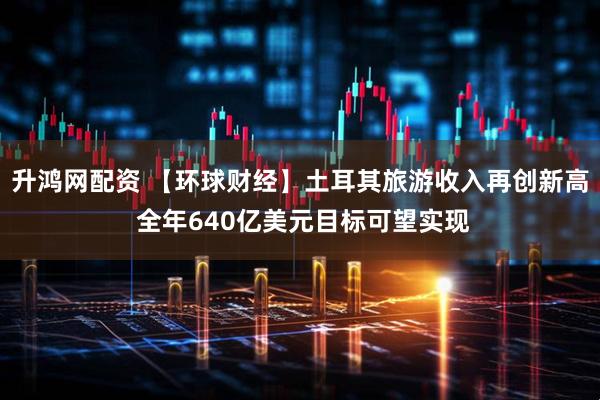 升鸿网配资 【环球财经】土耳其旅游收入再创新高 全年640亿美元目标可望实现