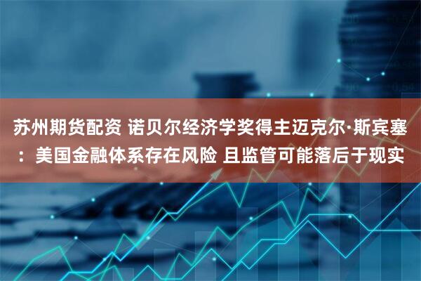 苏州期货配资 诺贝尔经济学奖得主迈克尔·斯宾塞：美国金融体系存在风险 且监管可能落后于现实