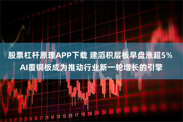 股票杠杆原理APP下载 建滔积层板早盘涨超5% AI覆铜板成为推动行业新一轮增长的引擎