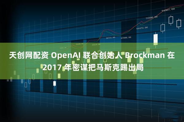 天创网配资 OpenAI 联合创始人 Brockman 在 2017 年密谋把马斯克踢出局