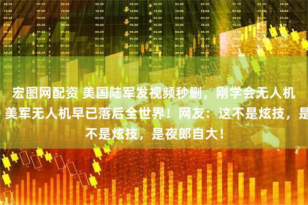 宏图网配资 美国陆军发视频秒删，刚学会无人机扔手榴弹！美军无人机早已落后全世界！网友：这不是炫技，是夜郎自大！
