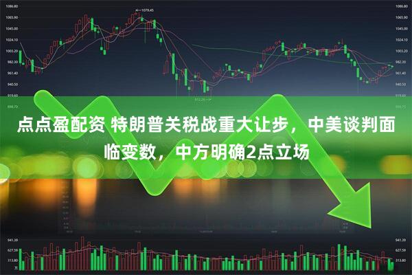 点点盈配资 特朗普关税战重大让步，中美谈判面临变数，中方明确2点立场