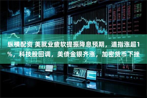 纵横配资 美就业疲软提振降息预期，道指涨超1%，科技股回调，美债金银齐涨，加密货币下挫
