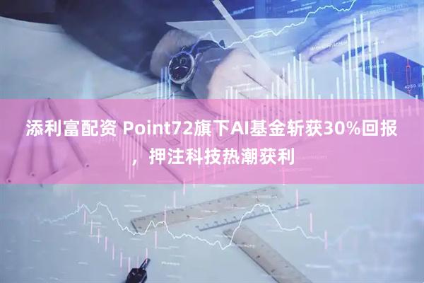 添利富配资 Point72旗下AI基金斩获30%回报，押注科技热潮获利