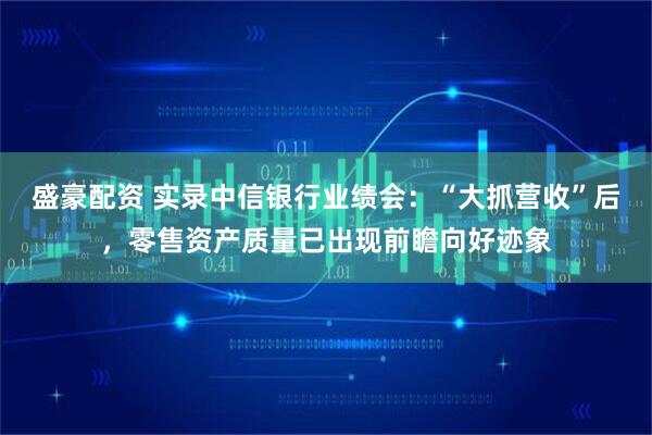 盛豪配资 实录中信银行业绩会：“大抓营收”后，零售资产质量已出现前瞻向好迹象