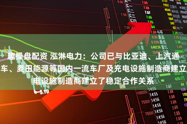 趣操盘配资 泓淋电力：公司已与比亚迪、上汽通用五菱、小米汽车、麦田能源等国内一流车厂及充电设施制造商建立了稳定合作关系