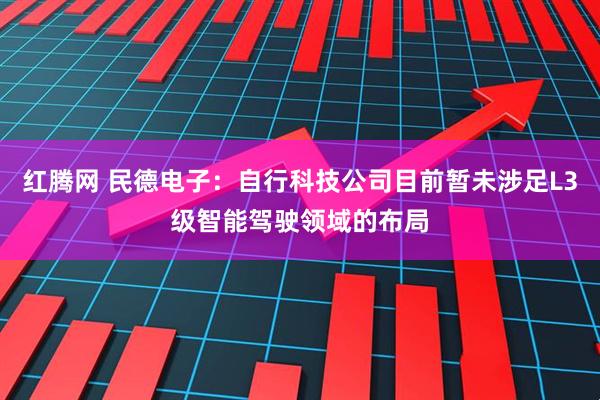 红腾网 民德电子：自行科技公司目前暂未涉足L3级智能驾驶领域的布局