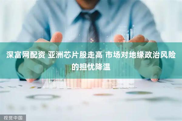 深富网配资 亚洲芯片股走高 市场对地缘政治风险的担忧降温