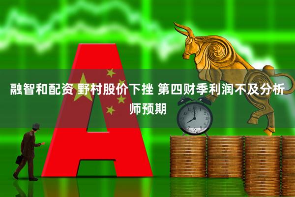 融智和配资 野村股价下挫 第四财季利润不及分析师预期