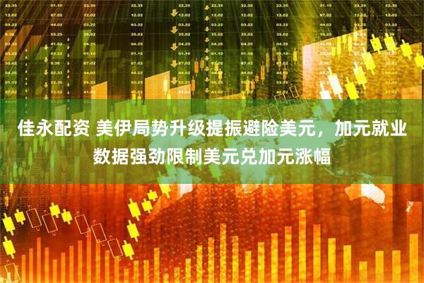 佳永配资 美伊局势升级提振避险美元，加元就业数据强劲限制美元兑加元涨幅
